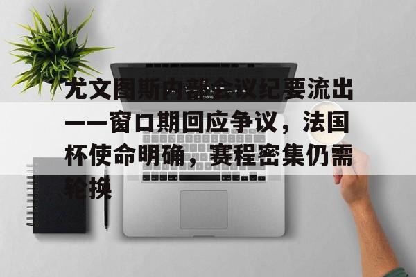 关于尤文图斯内部会议纪要流出——窗口期回应争议,法国杯使命明确,赛程密集仍需轮换的信息 关于尤文图斯内部会议纪要流出——窗口期回应争议,法国杯使命明确,赛程密集仍需轮换的信息