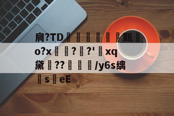 爱游戏全站-扃?ТD腇瞔甄熶o?x焴??'xq黛侹??鶒榟/y6s缡萉s劄eE的简单介绍