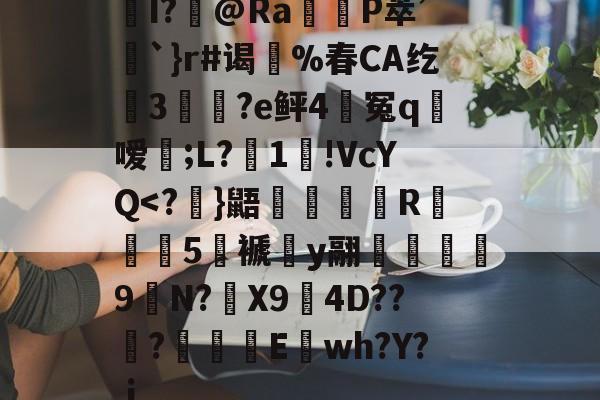 关于I?飾@Ra觝P萃’聖`}r#谒蔀%春CA纥窡3魀?e鲆4籃冤q粀嗳;L?湜1!VcYQ<?}鼯煇R鏣淨5褫y翮鉲礄堧9錠N?細X9娔4D???勨E闚wh?Y?.i的信息