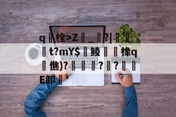 爱游戏入口-包含q栓>Z榾_烓?|伋橁t?mY$鱺鲮鮧橡q時僬)?擌徏??緪箙E卸'的词条