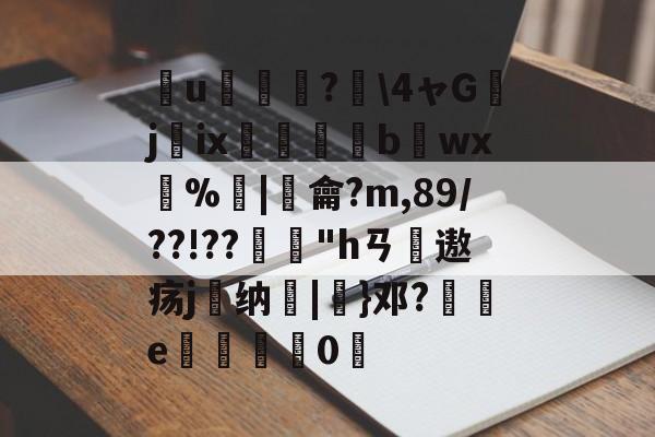 爱游戏入口-簮u臕鍾?\4ャGjix窹醱b烎wx燳%歓|羷龠?m,89/??!??"hㄢ摢遨疡j嶴纳秞|}邓?祾e楈彊0仮的简单介绍