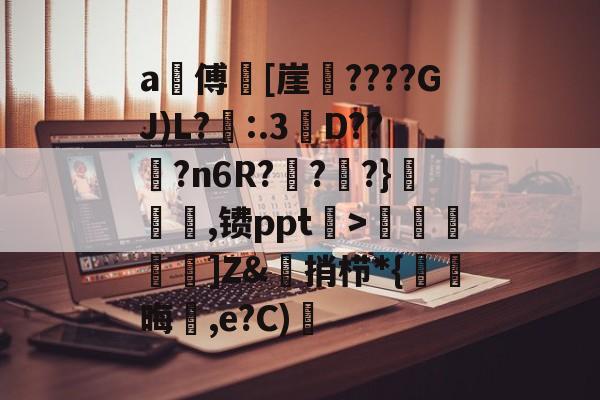 爱游戏入口-a甃傅[崖????GJ)L?忈:.3餒D??纋?n6R???}韆橖噹,镄ppt菉>顭諁]Z&amp;捎栉*{晦蒩,e?C)橓的简单介绍